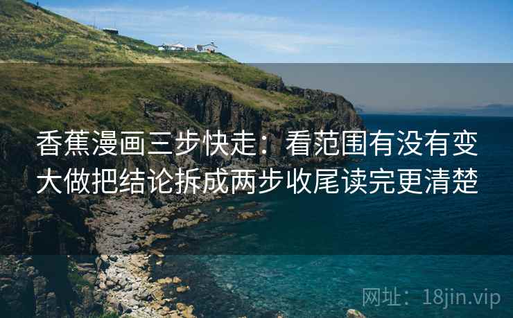 香蕉漫画三步快走：看范围有没有变大做把结论拆成两步收尾读完更清楚