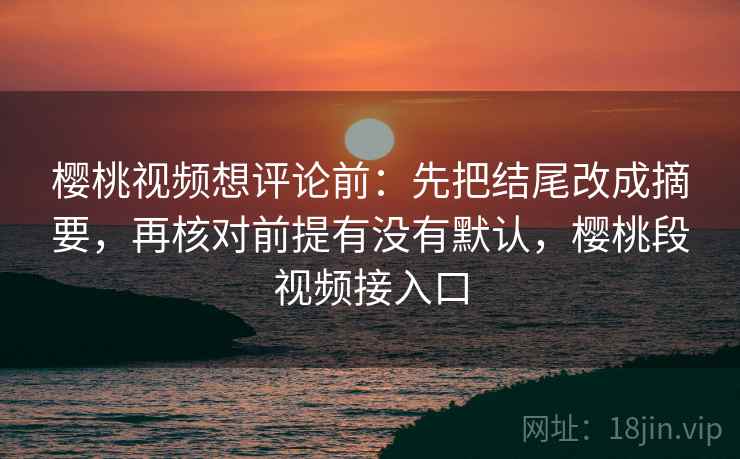 樱桃视频想评论前:先把结尾改成摘要,再核对前提有没有默认,樱桃段视频接入口 樱桃视频想评论前:先把结尾改成摘要,再核对前提有没有默认,樱桃段视频接入口