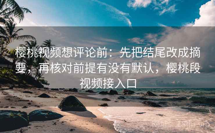 樱桃视频想评论前:先把结尾改成摘要,再核对前提有没有默认,樱桃段视频接入口 樱桃视频想评论前:先把结尾改成摘要,再核对前提有没有默认,樱桃段视频接入口