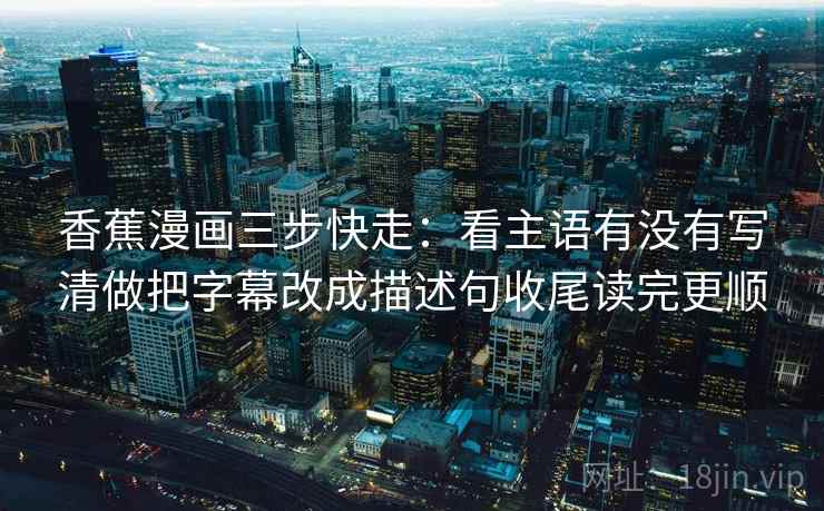 香蕉漫画三步快走:看主语有没有写清做把字幕改成描述句收尾读完更顺 香蕉漫画三步快走:看主语有没有写清做把字幕改成描述句收尾读完更顺