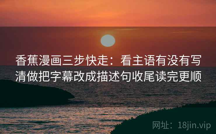 香蕉漫画三步快走:看主语有没有写清做把字幕改成描述句收尾读完更顺 香蕉漫画三步快走:看主语有没有写清做把字幕改成描述句收尾读完更顺