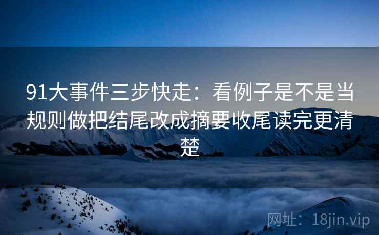 91大事件三步快走：看例子是不是当规则做把结尾改成摘要收尾读完更清楚