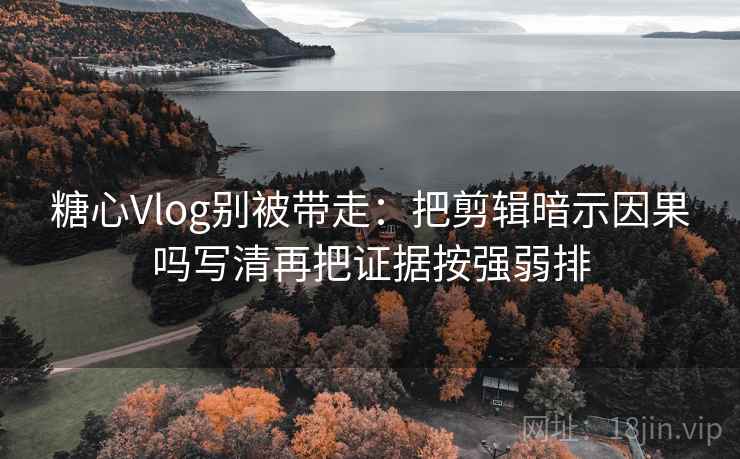 糖心Vlog别被带走:把剪辑暗示因果吗写清再把证据按强弱排 糖心Vlog别被带走:把剪辑暗示因果吗写清再把证据按强弱排