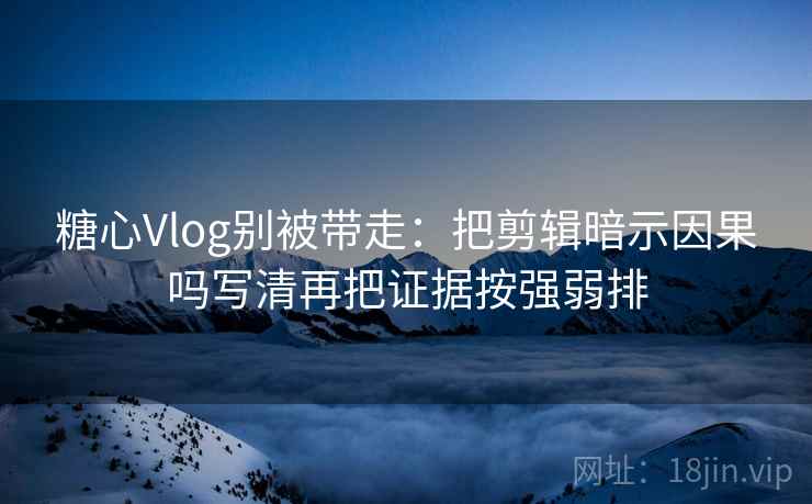 糖心Vlog别被带走:把剪辑暗示因果吗写清再把证据按强弱排 糖心Vlog别被带走:把剪辑暗示因果吗写清再把证据按强弱排