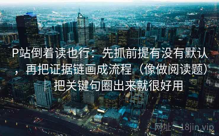 P站倒着读也行:先抓前提有没有默认,再把证据链画成流程(像做阅读题) | 把关键句圈出来就很好用 P站倒着读也行:先抓前提有没有默认,再把证据链画成流程(像做阅读题) | 把关键句圈出来就很好用