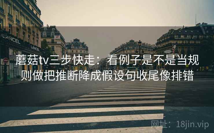 蘑菇tv三步快走:看例子是不是当规则做把推断降成假设句收尾像排错 蘑菇tv三步快走:看例子是不是当规则做把推断降成假设句收尾像排错