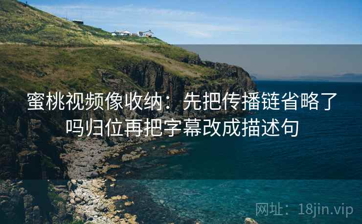 蜜桃视频像收纳:先把传播链省略了吗归位再把字幕改成描述句 蜜桃视频像收纳:先把传播链省略了吗归位再把字幕改成描述句