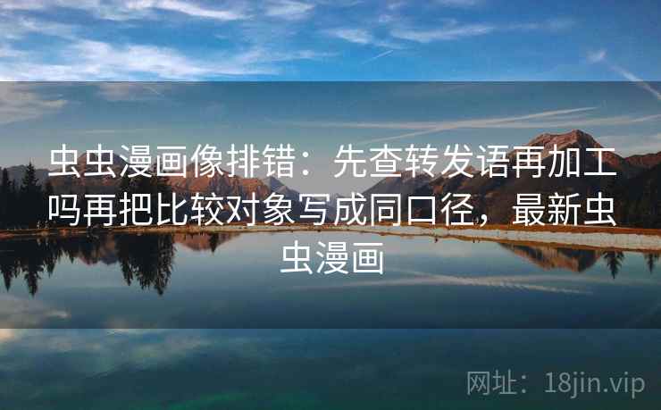 虫虫漫画像排错:先查转发语再加工吗再把比较对象写成同口径,最新虫虫漫画 虫虫漫画像排错:先查转发语再加工吗再把比较对象写成同口径,最新虫虫漫画