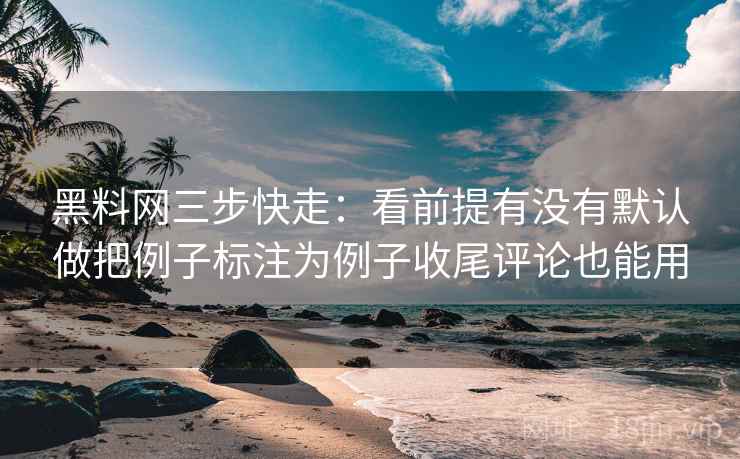 黑料网三步快走:看前提有没有默认做把例子标注为例子收尾评论也能用 黑料网三步快走:看前提有没有默认做把例子标注为例子收尾评论也能用