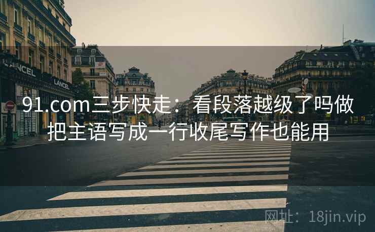 91.com三步快走：看段落越级了吗做把主语写成一行收尾写作也能用