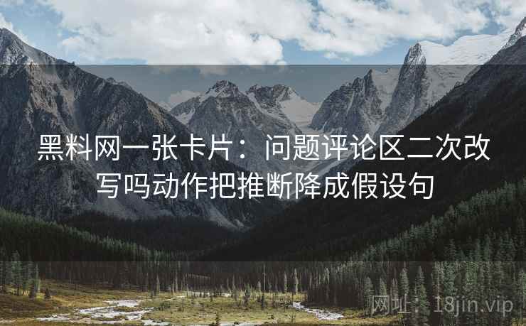 黑料网一张卡片:问题评论区二次改写吗动作把推断降成假设句 黑料网一张卡片:问题评论区二次改写吗动作把推断降成假设句