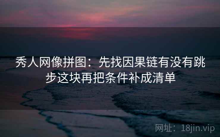 秀人网像拼图:先找因果链有没有跳步这块再把条件补成清单 秀人网像拼图:先找因果链有没有跳步这块再把条件补成清单