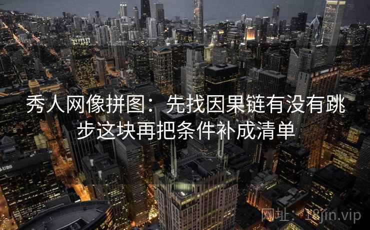 秀人网像拼图:先找因果链有没有跳步这块再把条件补成清单 秀人网像拼图:先找因果链有没有跳步这块再把条件补成清单