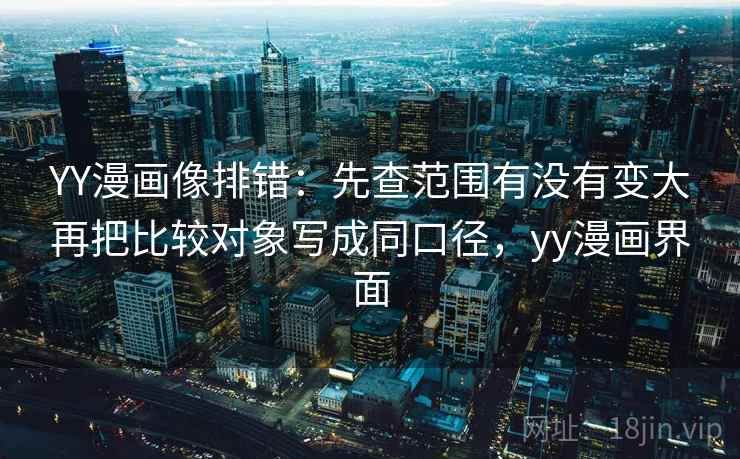 YY漫画像排错:先查范围有没有变大再把比较对象写成同口径,yy漫画界面 YY漫画像排错:先查范围有没有变大再把比较对象写成同口径,yy漫画界面