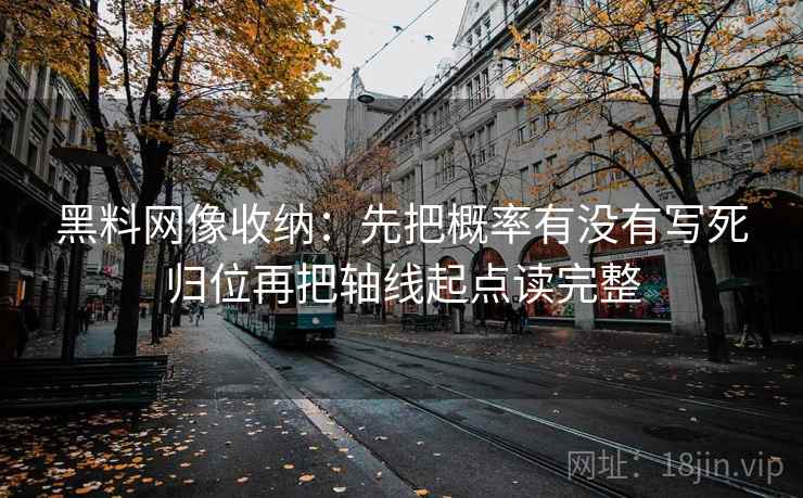 黑料网像收纳:先把概率有没有写死归位再把轴线起点读完整 黑料网像收纳:先把概率有没有写死归位再把轴线起点读完整