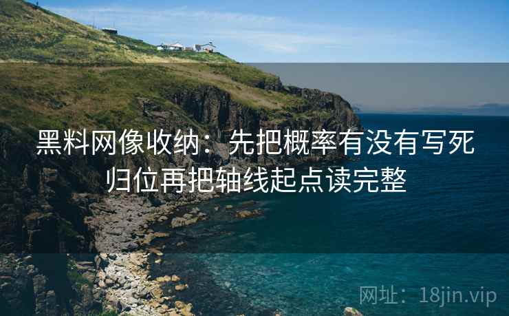 黑料网像收纳:先把概率有没有写死归位再把轴线起点读完整 黑料网像收纳:先把概率有没有写死归位再把轴线起点读完整