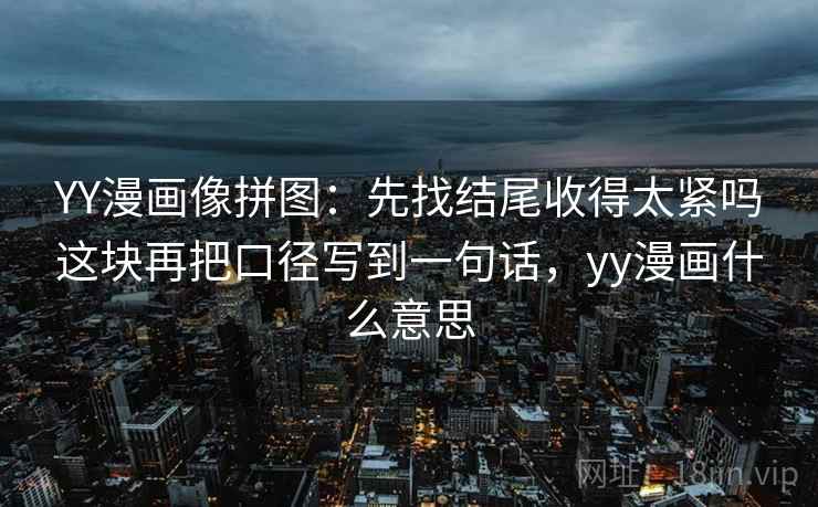 YY漫画像拼图:先找结尾收得太紧吗这块再把口径写到一句话,yy漫画什么意思 YY漫画像拼图:先找结尾收得太紧吗这块再把口径写到一句话,yy漫画什么意思