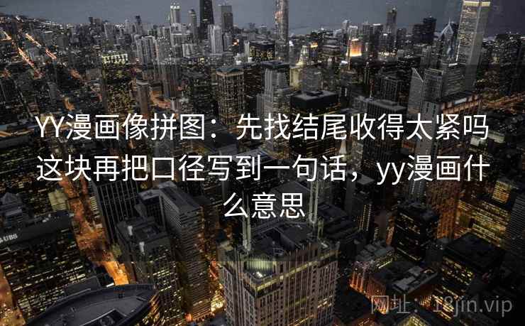 YY漫画像拼图:先找结尾收得太紧吗这块再把口径写到一句话,yy漫画什么意思 YY漫画像拼图:先找结尾收得太紧吗这块再把口径写到一句话,yy漫画什么意思