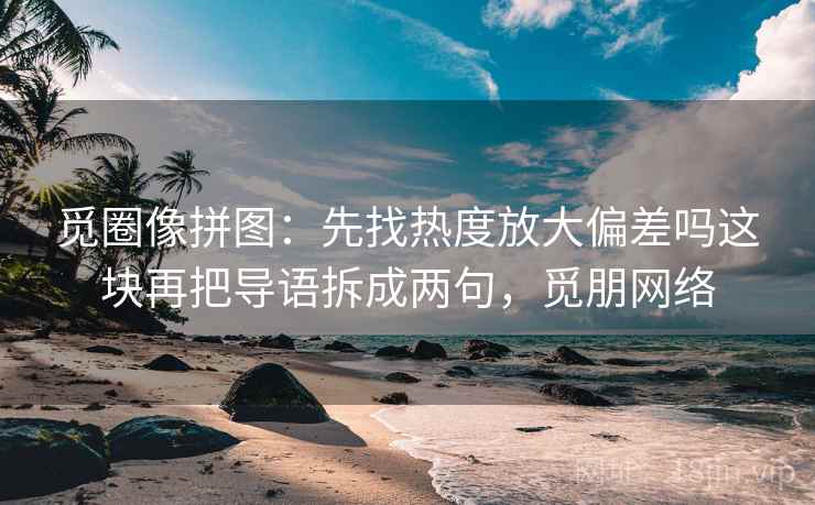 觅圈像拼图:先找热度放大偏差吗这块再把导语拆成两句,觅朋网络 觅圈像拼图:先找热度放大偏差吗这块再把导语拆成两句,觅朋网络