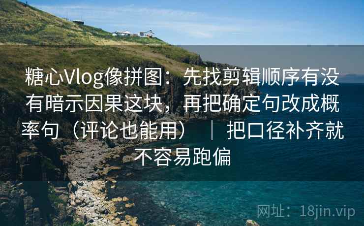 糖心Vlog像拼图:先找剪辑顺序有没有暗示因果这块,再把确定句改成概率句(评论也能用) | 把口径补齐就不容易跑偏 糖心Vlog像拼图:先找剪辑顺序有没有暗示因果这块,再把确定句改成概率句(评论也能用) | 把口径补齐就不容易跑偏