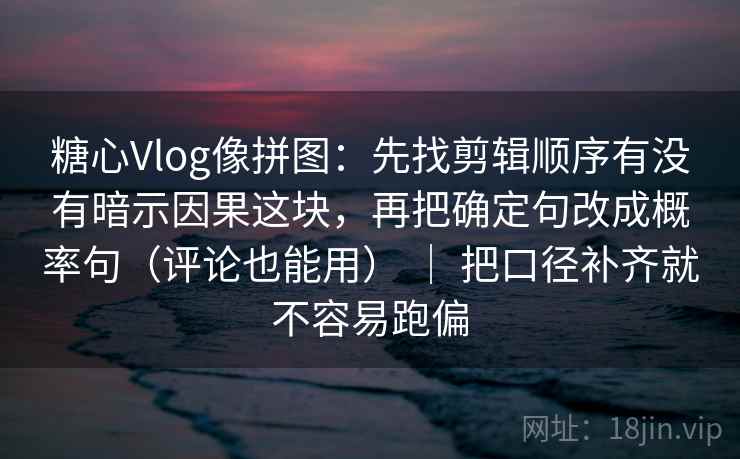 糖心Vlog像拼图:先找剪辑顺序有没有暗示因果这块,再把确定句改成概率句(评论也能用) | 把口径补齐就不容易跑偏 糖心Vlog像拼图:先找剪辑顺序有没有暗示因果这块,再把确定句改成概率句(评论也能用) | 把口径补齐就不容易跑偏