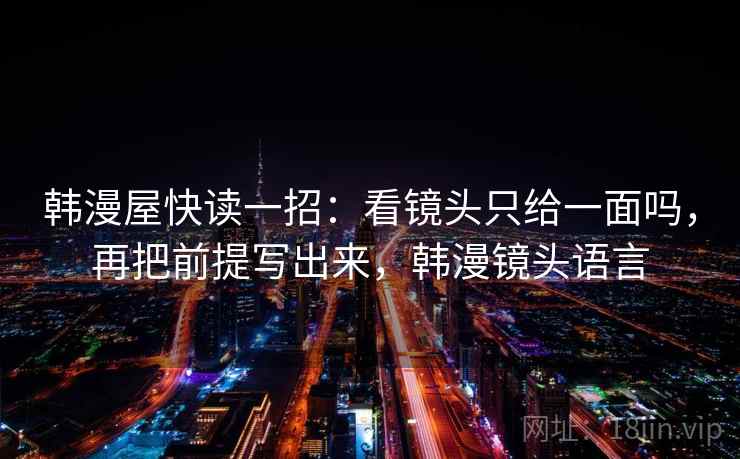 韩漫屋快读一招:看镜头只给一面吗,再把前提写出来,韩漫镜头语言 韩漫屋快读一招:看镜头只给一面吗,再把前提写出来,韩漫镜头语言