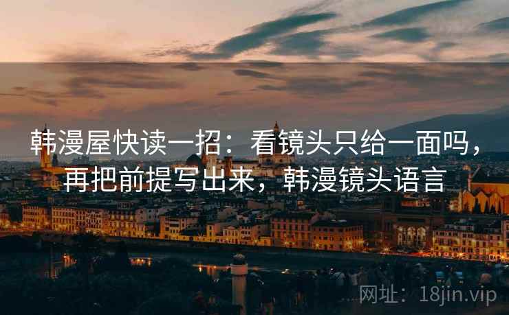 韩漫屋快读一招:看镜头只给一面吗,再把前提写出来,韩漫镜头语言 韩漫屋快读一招:看镜头只给一面吗,再把前提写出来,韩漫镜头语言