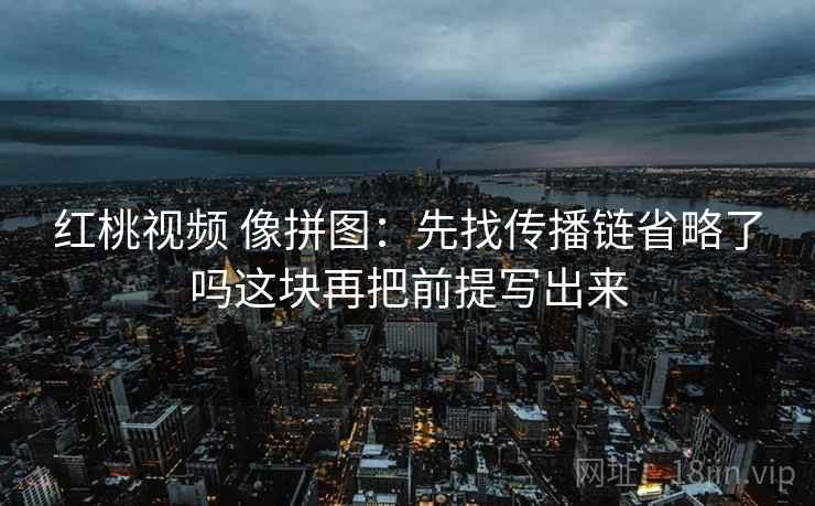 红桃视频 像拼图:先找传播链省略了吗这块再把前提写出来 红桃视频 像拼图:先找传播链省略了吗这块再把前提写出来