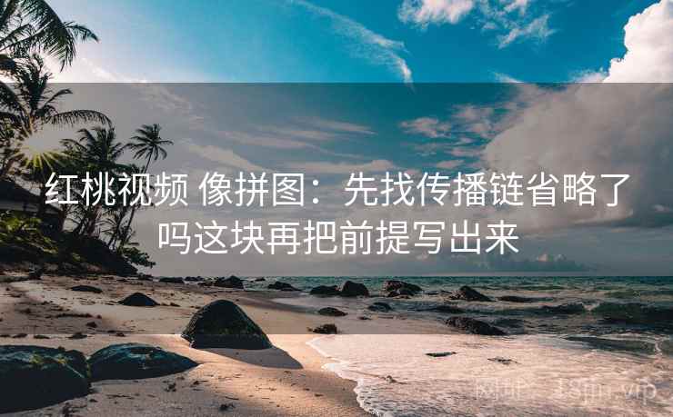 红桃视频 像拼图:先找传播链省略了吗这块再把前提写出来 红桃视频 像拼图:先找传播链省略了吗这块再把前提写出来