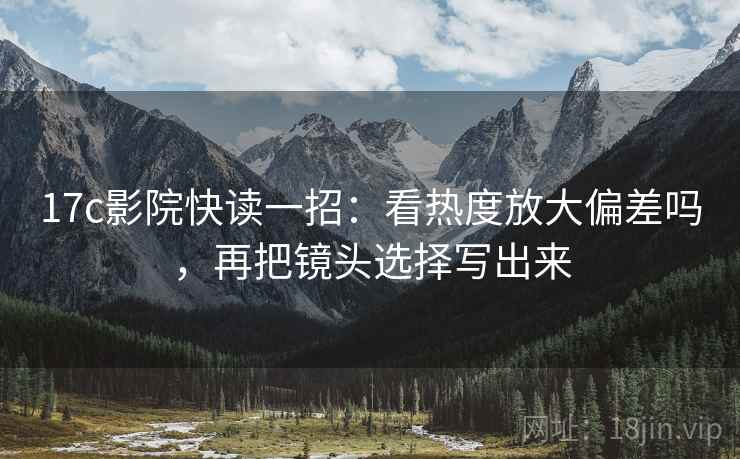 17c影院快读一招:看热度放大偏差吗,再把镜头选择写出来 17c影院快读一招:看热度放大偏差吗,再把镜头选择写出来