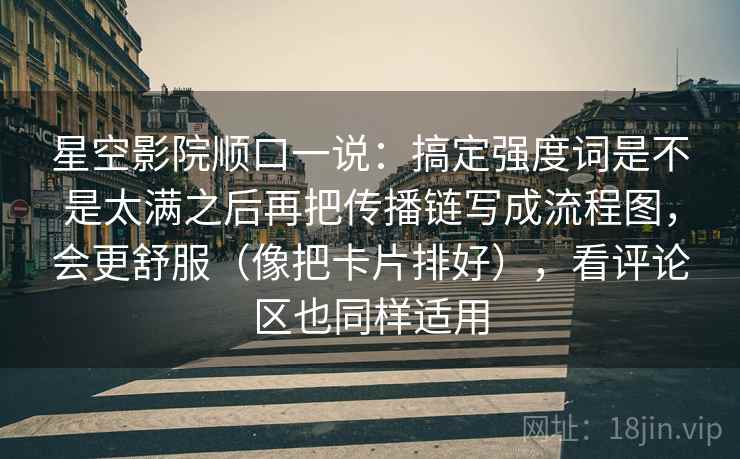 星空影院顺口一说:搞定强度词是不是太满之后再把传播链写成流程图,会更舒服(像把卡片排好),看评论区也同样适用 星空影院顺口一说:搞定强度词是不是太满之后再把传播链写成流程图,会更舒服(像把卡片排好),看评论区也同样适用