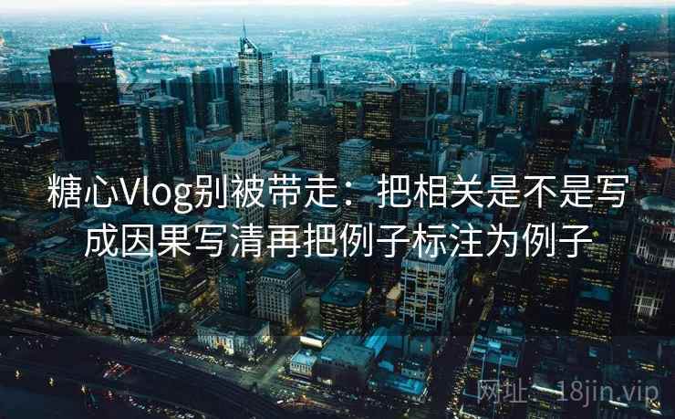 糖心Vlog别被带走:把相关是不是写成因果写清再把例子标注为例子 糖心Vlog别被带走:把相关是不是写成因果写清再把例子标注为例子