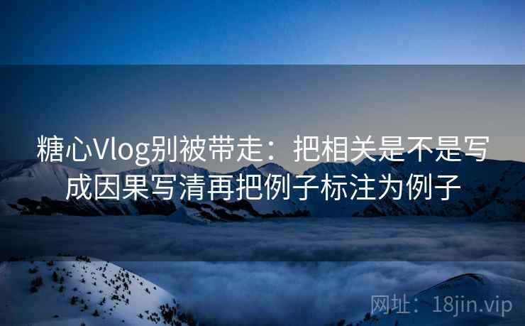 糖心Vlog别被带走:把相关是不是写成因果写清再把例子标注为例子 糖心Vlog别被带走:把相关是不是写成因果写清再把例子标注为例子