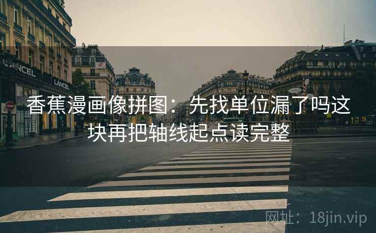 香蕉漫画像拼图:先找单位漏了吗这块再把轴线起点读完整 香蕉漫画像拼图:先找单位漏了吗这块再把轴线起点读完整