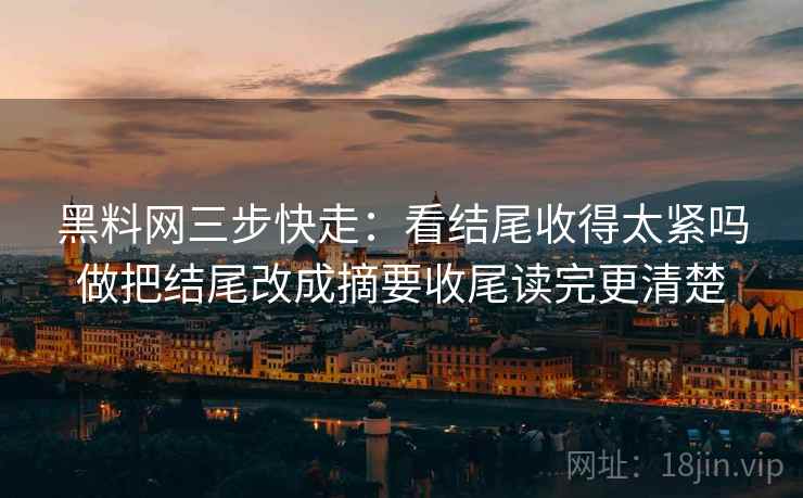 黑料网三步快走:看结尾收得太紧吗做把结尾改成摘要收尾读完更清楚 黑料网三步快走:看结尾收得太紧吗做把结尾改成摘要收尾读完更清楚