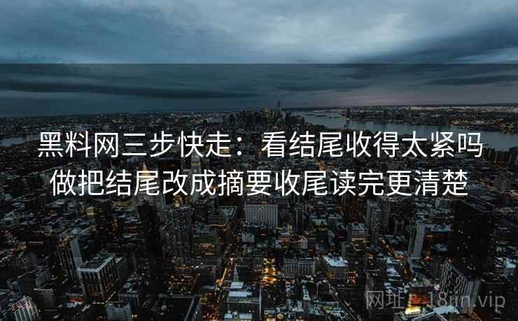 黑料网三步快走:看结尾收得太紧吗做把结尾改成摘要收尾读完更清楚 黑料网三步快走:看结尾收得太紧吗做把结尾改成摘要收尾读完更清楚