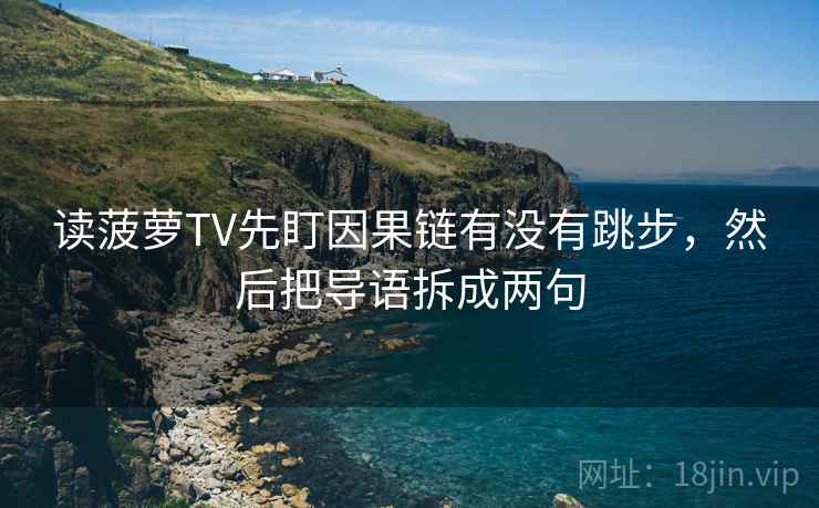 读菠萝TV先盯因果链有没有跳步,然后把导语拆成两句 读菠萝TV先盯因果链有没有跳步,然后把导语拆成两句