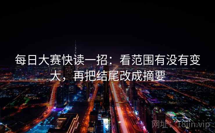 每日大赛快读一招:看范围有没有变大,再把结尾改成摘要 每日大赛快读一招:看范围有没有变大,再把结尾改成摘要