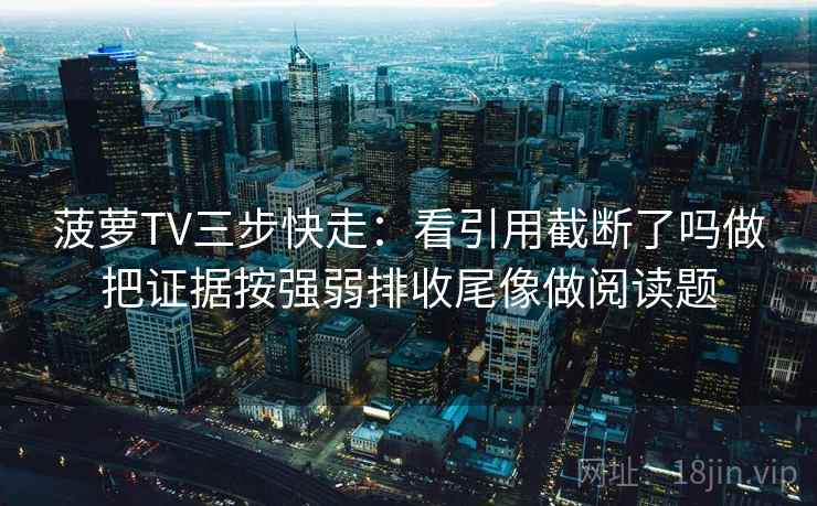 菠萝TV三步快走:看引用截断了吗做把证据按强弱排收尾像做阅读题 菠萝TV三步快走:看引用截断了吗做把证据按强弱排收尾像做阅读题