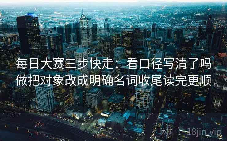 每日大赛三步快走:看口径写清了吗做把对象改成明确名词收尾读完更顺 每日大赛三步快走:看口径写清了吗做把对象改成明确名词收尾读完更顺