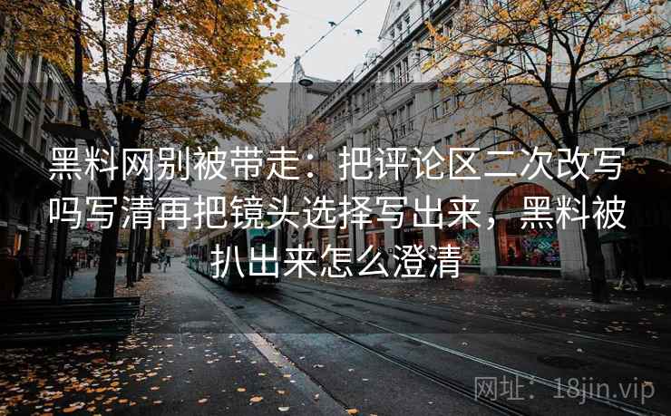 黑料网别被带走:把评论区二次改写吗写清再把镜头选择写出来,黑料被扒出来怎么澄清 黑料网别被带走:把评论区二次改写吗写清再把镜头选择写出来,黑料被扒出来怎么澄清