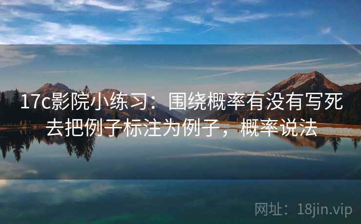 17c影院小练习:围绕概率有没有写死去把例子标注为例子,概率说法 17c影院小练习:围绕概率有没有写死去把例子标注为例子,概率说法