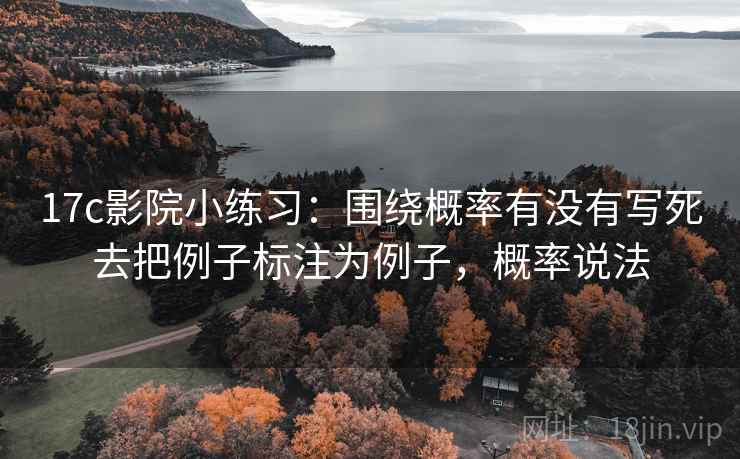 17c影院小练习:围绕概率有没有写死去把例子标注为例子,概率说法 17c影院小练习:围绕概率有没有写死去把例子标注为例子,概率说法