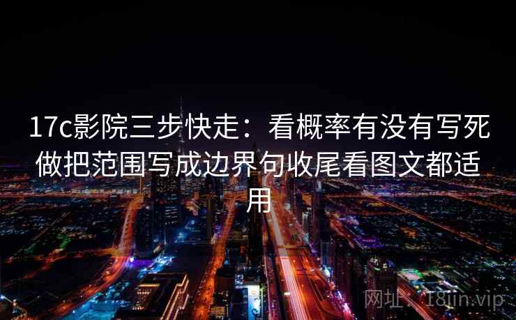 17c影院三步快走:看概率有没有写死做把范围写成边界句收尾看图文都适用 17c影院三步快走:看概率有没有写死做把范围写成边界句收尾看图文都适用