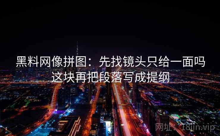 黑料网像拼图:先找镜头只给一面吗这块再把段落写成提纲 黑料网像拼图:先找镜头只给一面吗这块再把段落写成提纲