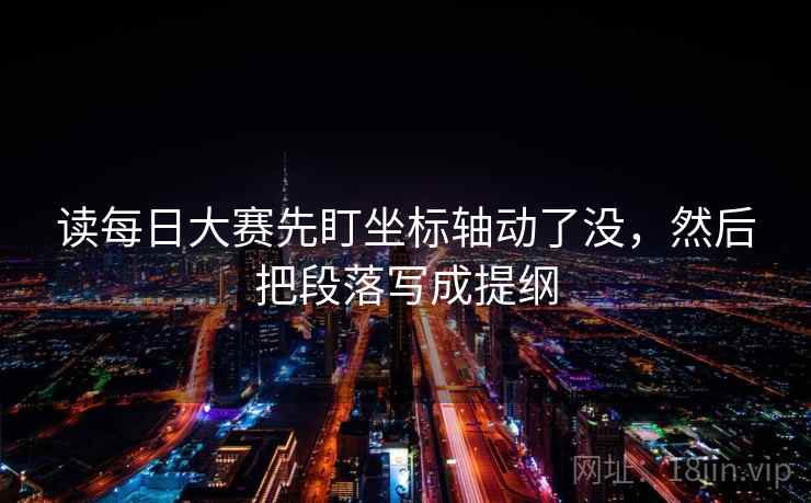 读每日大赛先盯坐标轴动了没,然后把段落写成提纲 读每日大赛先盯坐标轴动了没,然后把段落写成提纲