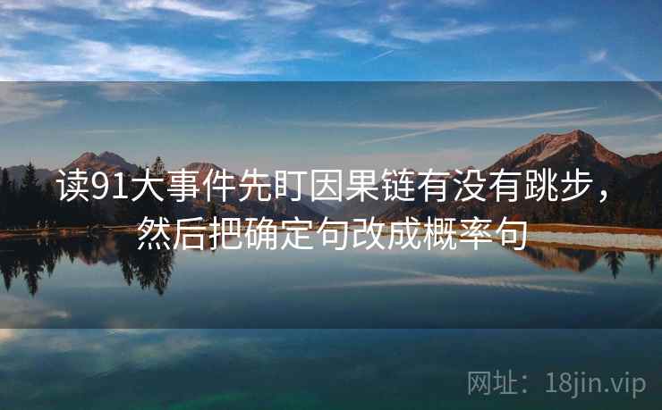 读91大事件先盯因果链有没有跳步,然后把确定句改成概率句 读91大事件先盯因果链有没有跳步,然后把确定句改成概率句