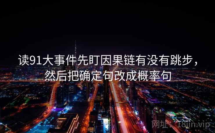 读91大事件先盯因果链有没有跳步,然后把确定句改成概率句 读91大事件先盯因果链有没有跳步,然后把确定句改成概率句