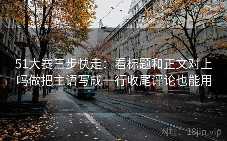 51大赛三步快走:看标题和正文对上吗做把主语写成一行收尾评论也能用 51大赛三步快走:看标题和正文对上吗做把主语写成一行收尾评论也能用