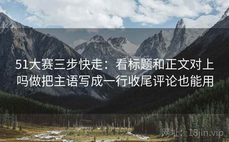 51大赛三步快走:看标题和正文对上吗做把主语写成一行收尾评论也能用 51大赛三步快走:看标题和正文对上吗做把主语写成一行收尾评论也能用